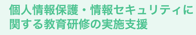 個人情報保護・情報セキュリティに関する教育研修の実施支援